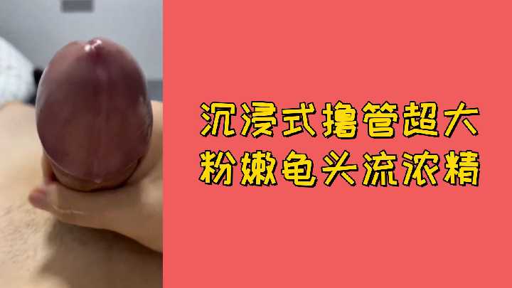 极品粉嫩巨龟头 沉浸式撸管狂喷浓精 视觉冲击内射体验